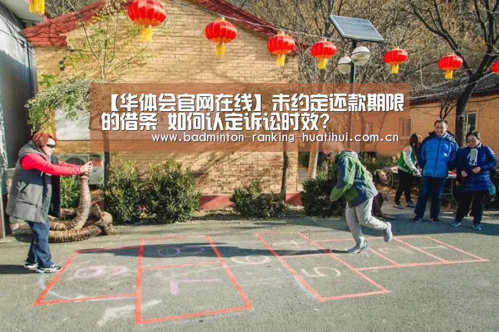 【华体会官网在线】未约定还款期限的借条 如何认定诉讼时效?(图1) 华体会官网在线